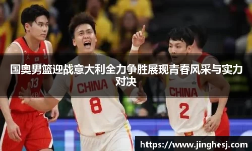 国奥男篮迎战意大利全力争胜展现青春风采与实力对决