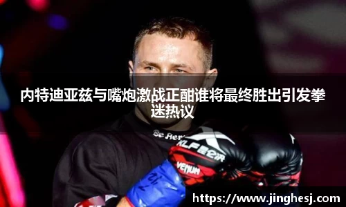 内特迪亚兹与嘴炮激战正酣谁将最终胜出引发拳迷热议